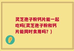 灵芝孢子粉钙片能一起吃吗(灵芝孢子粉和钙片能同时食用吗？)