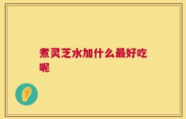 煮灵芝水加什么最好吃呢
