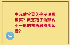 中元益宝灵芝孢子油哪里买？灵芝孢子油那么小一瓶的东西居然那么贵？