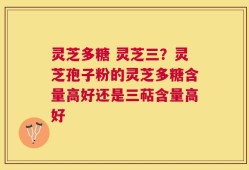 灵芝多糖 灵芝三？灵芝孢子粉的灵芝多糖含量高好还是三萜含量高好