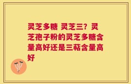 灵芝多糖 灵芝三？灵芝孢子粉的灵芝多糖含量高好还是三萜含量高好