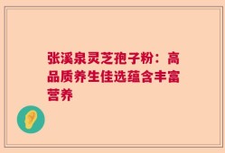 张溪泉灵芝孢子粉：高品质养生佳选蕴含丰富营养