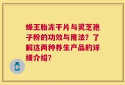 蜂王胎冻干片与灵芝孢子粉的功效与用法？了解这两种养生产品的详细介绍？