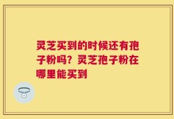 灵芝买到的时候还有孢子粉吗？灵芝孢子粉在哪里能买到