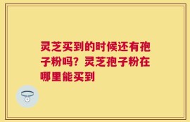 灵芝买到的时候还有孢子粉吗？灵芝孢子粉在哪里能买到