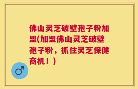 佛山灵芝破壁孢子粉加盟(加盟佛山灵芝破壁孢子粉，抓住灵芝保健商机！)