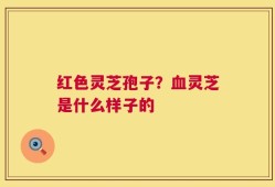 红色灵芝孢子？血灵芝是什么样子的