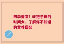 四季皆宜？吃孢子粉的时间大，了解你不知道的营养搭配