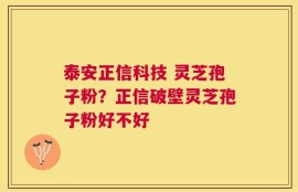 泰安正信科技 灵芝孢子粉？正信破壁灵芝孢子粉好不好