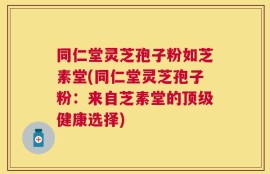 同仁堂灵芝孢子粉如芝素堂(同仁堂灵芝孢子粉：来自芝素堂的顶级健康选择)