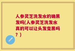 人参灵芝洗发水的确黑发吗(人参灵芝洗发水真的可以让头发变黑吗？)