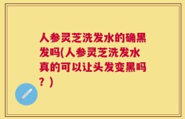 人参灵芝洗发水的确黑发吗(人参灵芝洗发水真的可以让头发变黑吗？)