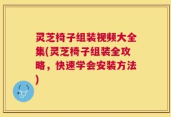 灵芝椅子组装视频大全集(灵芝椅子组装全攻略，快速学会安装方法)