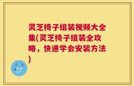灵芝椅子组装视频大全集(灵芝椅子组装全攻略，快速学会安装方法)