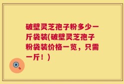 破壁灵芝孢子粉多少一斤袋装(破壁灵芝孢子粉袋装价格一览，只需一斤！)