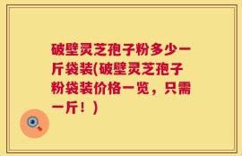 破壁灵芝孢子粉多少一斤袋装(破壁灵芝孢子粉袋装价格一览，只需一斤！)