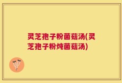 灵芝孢子粉菌菇汤(灵芝孢子粉炖菌菇汤)
