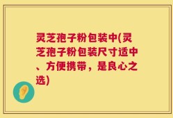 灵芝孢子粉包装中(灵芝孢子粉包装尺寸适中、方便携带，是良心之选)
