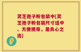 灵芝孢子粉包装中(灵芝孢子粉包装尺寸适中、方便携带，是良心之选)
