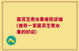 菌灵芝煮水果推荐店铺(推荐一家菌灵芝煮水果的好店)