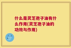 什么是灵芝孢子油有什么作用(灵芝孢子油的功效与作用)