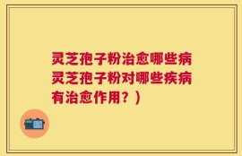 灵芝孢子粉治愈哪些病灵芝孢子粉对哪些疾病有治愈作用？)