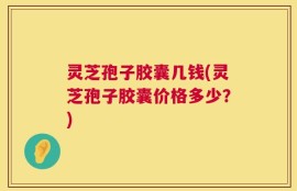 灵芝孢子胶囊几钱(灵芝孢子胶囊价格多少？)
