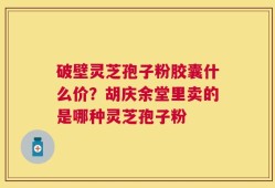 破壁灵芝孢子粉胶囊什么价？胡庆余堂里卖的是哪种灵芝孢子粉
