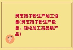 灵芝孢子粉生产加工设备(灵芝孢子粉生产设备，轻松加工高品质产品)