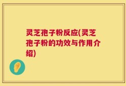 灵芝孢子粉反应(灵芝孢子粉的功效与作用介绍)