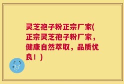 灵芝孢子粉正宗厂家(正宗灵芝孢子粉厂家，健康自然萃取，品质优良！)