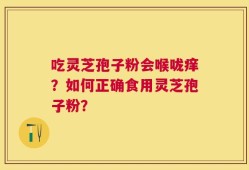 吃灵芝孢子粉会喉咙痒？如何正确食用灵芝孢子粉？