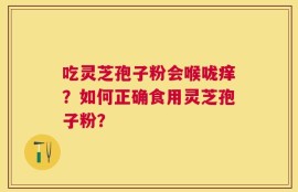 吃灵芝孢子粉会喉咙痒？如何正确食用灵芝孢子粉？