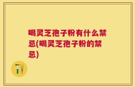 喝灵芝孢子粉有什么禁忌(喝灵芝孢子粉的禁忌)