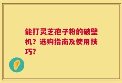 能打灵芝孢子粉的破壁机？选购指南及使用技巧？