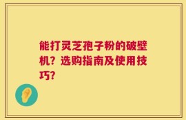 能打灵芝孢子粉的破壁机？选购指南及使用技巧？