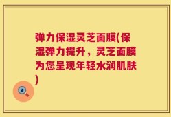 弹力保湿灵芝面膜(保湿弹力提升，灵芝面膜为您呈现年轻水润肌肤)