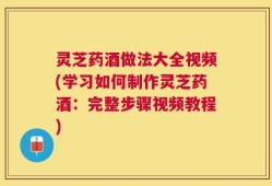 灵芝药酒做法大全视频(学习如何制作灵芝药酒：完整步骤视频教程)