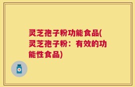 灵芝孢子粉功能食品(灵芝孢子粉：有效的功能性食品)