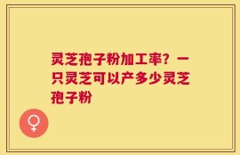 灵芝孢子粉加工率？一只灵芝可以产多少灵芝孢子粉