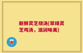 新鲜灵芝烧汤(翠绿灵芝鸡汤，滋润味美)