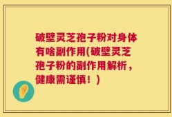 破壁灵芝孢子粉对身体有啥副作用(破壁灵芝孢子粉的副作用解析，健康需谨慎！)