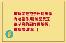 破壁灵芝孢子粉对身体有啥副作用(破壁灵芝孢子粉的副作用解析，健康需谨慎！)