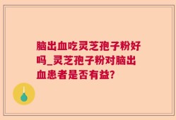 脑出血吃灵芝孢子粉好吗_灵芝孢子粉对脑出血患者是否有益？