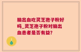 脑出血吃灵芝孢子粉好吗_灵芝孢子粉对脑出血患者是否有益？