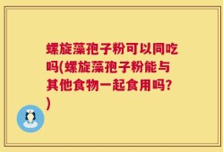 螺旋藻孢子粉可以同吃吗(螺旋藻孢子粉能与其他食物一起食用吗？)