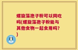 螺旋藻孢子粉可以同吃吗(螺旋藻孢子粉能与其他食物一起食用吗？)