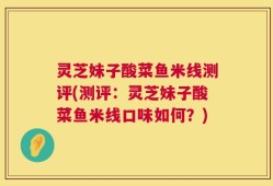 灵芝妹子酸菜鱼米线测评(测评：灵芝妹子酸菜鱼米线口味如何？)