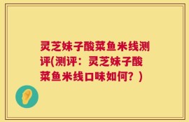 灵芝妹子酸菜鱼米线测评(测评：灵芝妹子酸菜鱼米线口味如何？)