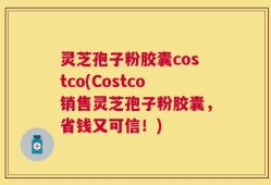 灵芝孢子粉胶囊costco(Costco销售灵芝孢子粉胶囊，省钱又可信！)